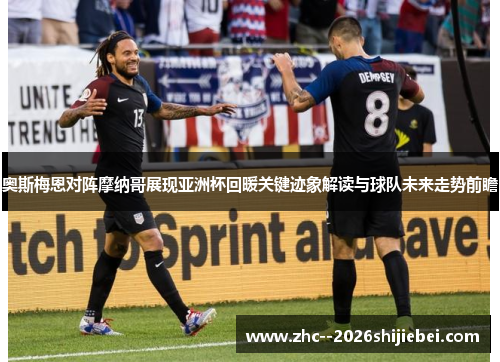 奥斯梅恩对阵摩纳哥展现亚洲杯回暖关键迹象解读与球队未来走势前瞻 奥斯梅恩对阵摩纳哥展现亚洲杯回暖关键迹象解读与球队未来走势前瞻