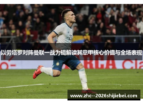 以劳塔罗对阵曼联一战为镜解读其意甲核心价值与全场表现 以劳塔罗对阵曼联一战为镜解读其意甲核心价值与全场表现