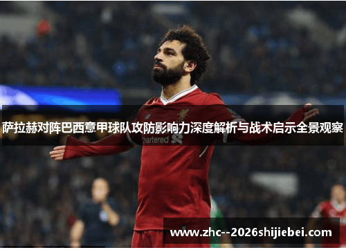 萨拉赫对阵巴西意甲球队攻防影响力深度解析与战术启示全景观察