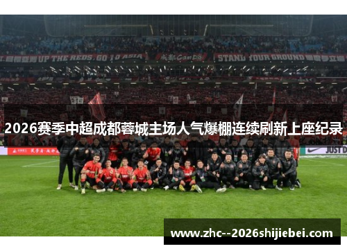 2026赛季中超成都蓉城主场人气爆棚连续刷新上座纪录