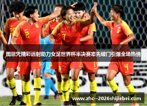 图恩凭精彩远射助力女足世界杯半决赛率先破门引爆全场热情