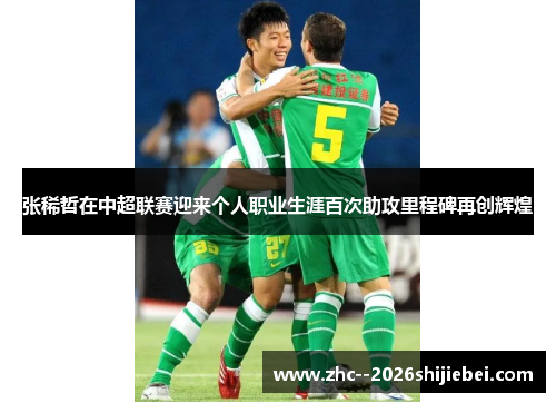 张稀哲在中超联赛迎来个人职业生涯百次助攻里程碑再创辉煌