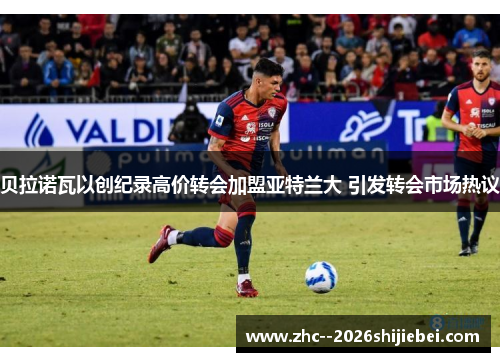 贝拉诺瓦以创纪录高价转会加盟亚特兰大 引发转会市场热议 贝拉诺瓦以创纪录高价转会加盟亚特兰大 引发转会市场热议