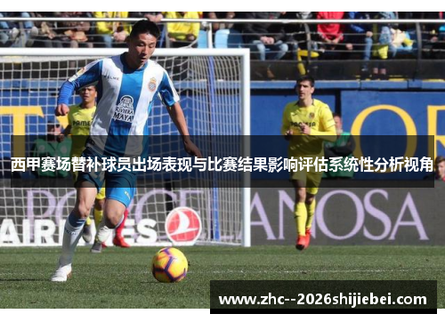 西甲赛场替补球员出场表现与比赛结果影响评估系统性分析视角 西甲赛场替补球员出场表现与比赛结果影响评估系统性分析视角