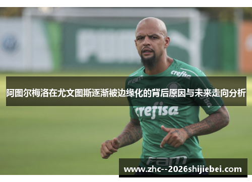 阿图尔梅洛在尤文图斯逐渐被边缘化的背后原因与未来走向分析