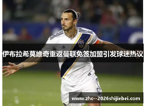 伊布拉希莫维奇重返曼联免签加盟引发球迷热议 伊布拉希莫维奇重返曼联免签加盟引发球迷热议