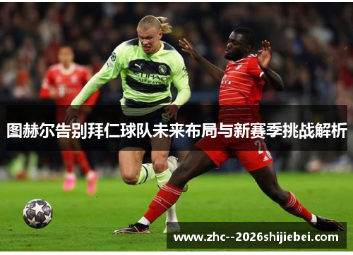 图赫尔告别拜仁球队未来布局与新赛季挑战解析 图赫尔告别拜仁球队未来布局与新赛季挑战解析