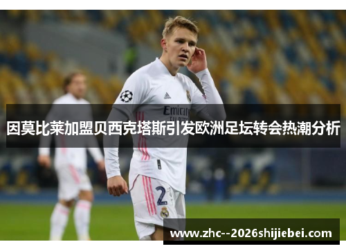 因莫比莱加盟贝西克塔斯引发欧洲足坛转会热潮分析 因莫比莱加盟贝西克塔斯引发欧洲足坛转会热潮分析