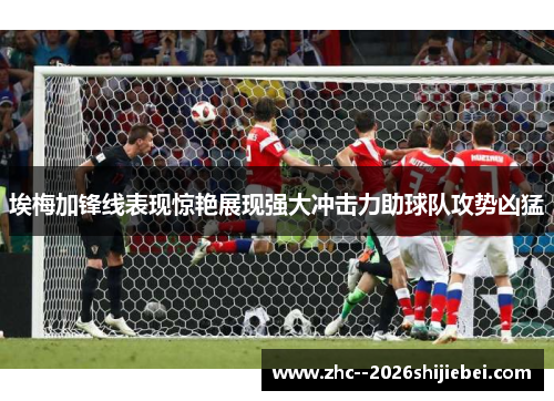 埃梅加锋线表现惊艳展现强大冲击力助球队攻势凶猛 埃梅加锋线表现惊艳展现强大冲击力助球队攻势凶猛