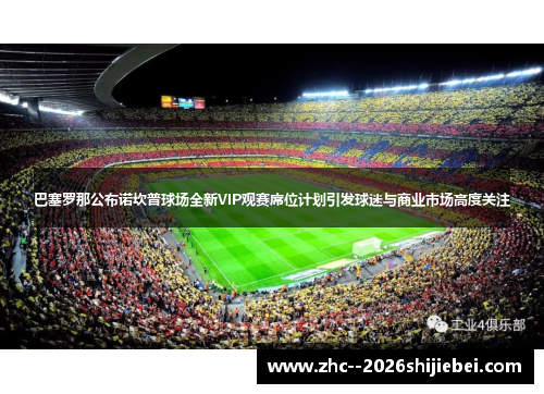 巴塞罗那公布诺坎普球场全新VIP观赛席位计划引发球迷与商业市场高度关注