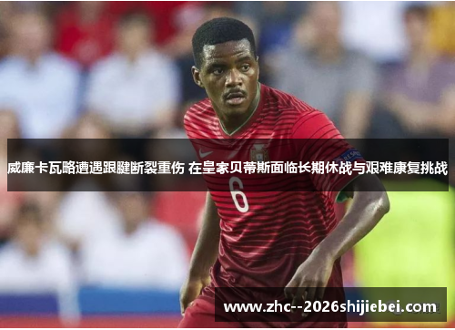 威廉卡瓦略遭遇跟腱断裂重伤 在皇家贝蒂斯面临长期休战与艰难康复挑战