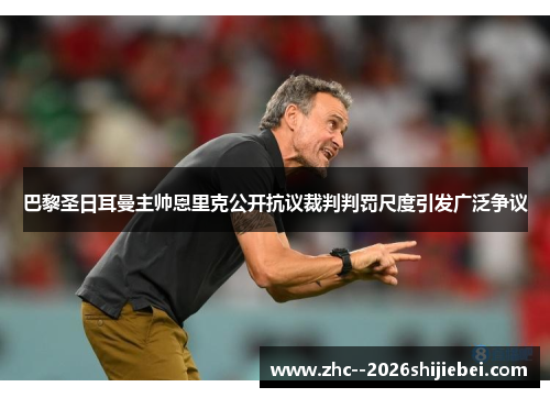 巴黎圣日耳曼主帅恩里克公开抗议裁判判罚尺度引发广泛争议 巴黎圣日耳曼主帅恩里克公开抗议裁判判罚尺度引发广泛争议
