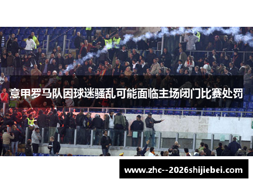 意甲罗马队因球迷骚乱可能面临主场闭门比赛处罚 意甲罗马队因球迷骚乱可能面临主场闭门比赛处罚