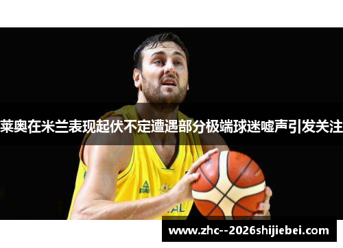 莱奥在米兰表现起伏不定遭遇部分极端球迷嘘声引发关注