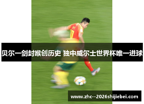 贝尔一剑封喉创历史 独中威尔士世界杯唯一进球