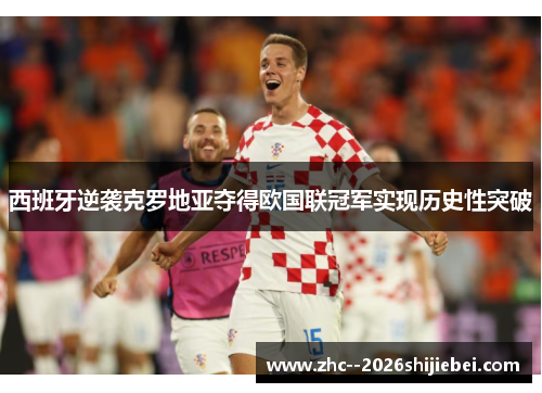西班牙逆袭克罗地亚夺得欧国联冠军实现历史性突破
