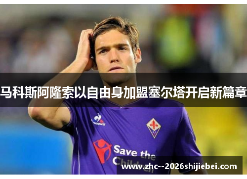 马科斯阿隆索以自由身加盟塞尔塔开启新篇章