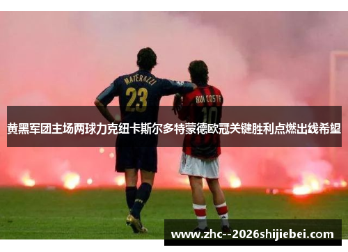 黄黑军团主场两球力克纽卡斯尔多特蒙德欧冠关键胜利点燃出线希望