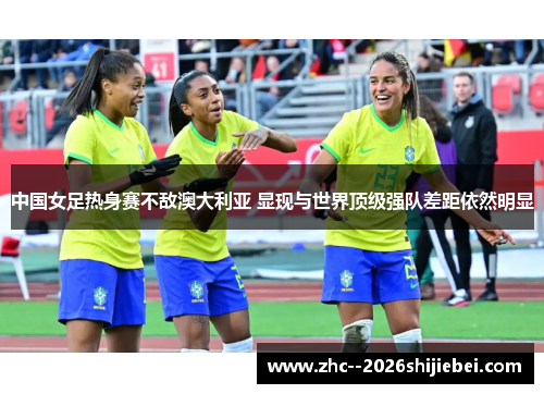 中国女足热身赛不敌澳大利亚 显现与世界顶级强队差距依然明显