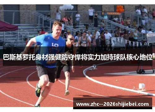 巴斯基罗托身材强健防守悍将实力加持球队核心地位
