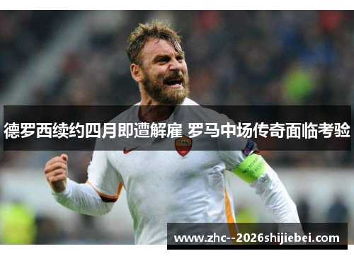 德罗西续约四月即遭解雇 罗马中场传奇面临考验