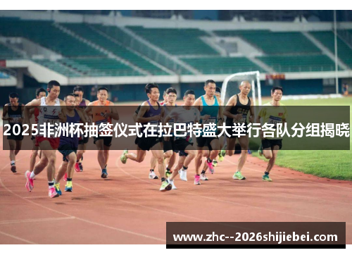 2025非洲杯抽签仪式在拉巴特盛大举行各队分组揭晓 2025非洲杯抽签仪式在拉巴特盛大举行各队分组揭晓