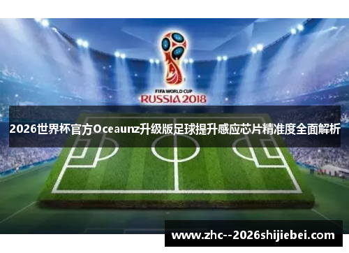 2026世界杯官方Oceaunz升级版足球提升感应芯片精准度全面解析 2026世界杯官方Oceaunz升级版足球提升感应芯片精准度全面解析