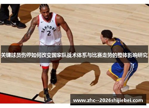 关键球员伤停如何改变国家队战术体系与比赛走势的整体影响研究 关键球员伤停如何改变国家队战术体系与比赛走势的整体影响研究