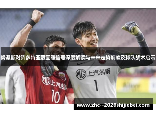 努涅斯对阵多特亚冠回暖信号深度解读与未来走势前瞻及球队战术启示