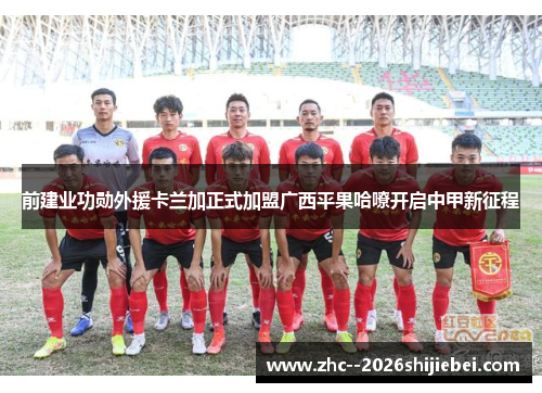 前建业功勋外援卡兰加正式加盟广西平果哈嘹开启中甲新征程