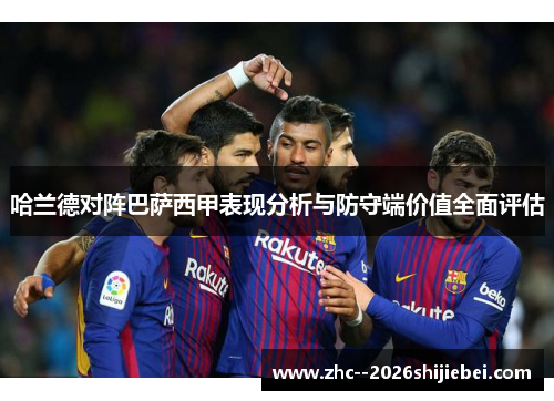 哈兰德对阵巴萨西甲表现分析与防守端价值全面评估 哈兰德对阵巴萨西甲表现分析与防守端价值全面评估