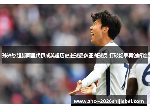 孙兴慜超越阿里代伊成英超历史进球最多亚洲球员 打破纪录再创辉煌 孙兴慜超越阿里代伊成英超历史进球最多亚洲球员 打破纪录再创辉煌