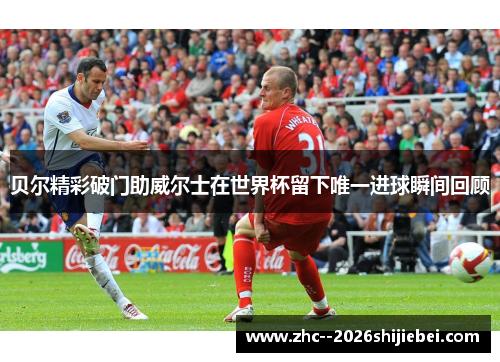 贝尔精彩破门助威尔士在世界杯留下唯一进球瞬间回顾 贝尔精彩破门助威尔士在世界杯留下唯一进球瞬间回顾
